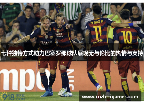 七种独特方式助力巴塞罗那球队展现无与伦比的热情与支持 七种独特方式助力巴塞罗那球队展现无与伦比的热情与支持