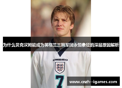 为什么贝克汉姆能成为英格兰三狮军团永恒象征的深层原因解析