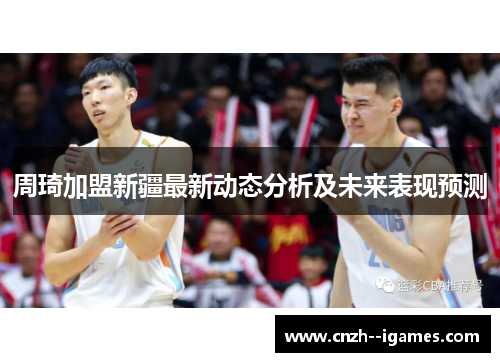 周琦加盟新疆最新动态分析及未来表现预测