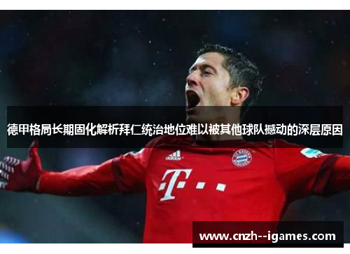 德甲格局长期固化解析拜仁统治地位难以被其他球队撼动的深层原因 德甲格局长期固化解析拜仁统治地位难以被其他球队撼动的深层原因