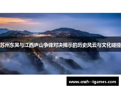 苏州东吴与江西庐山争锋对决揭示的历史风云与文化碰撞 苏州东吴与江西庐山争锋对决揭示的历史风云与文化碰撞
