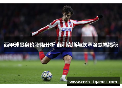 西甲球员身价骤降分析 菲利克斯与坎塞洛跌幅揭秘 西甲球员身价骤降分析 菲利克斯与坎塞洛跌幅揭秘