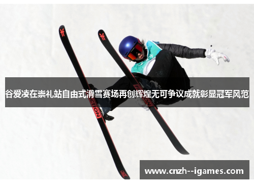 谷爱凌在崇礼站自由式滑雪赛场再创辉煌无可争议成就彰显冠军风范 谷爱凌在崇礼站自由式滑雪赛场再创辉煌无可争议成就彰显冠军风范