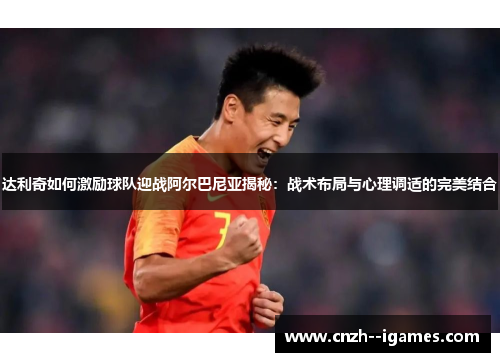 达利奇如何激励球队迎战阿尔巴尼亚揭秘:战术布局与心理调适的完美结合 达利奇如何激励球队迎战阿尔巴尼亚揭秘:战术布局与心理调适的完美结合