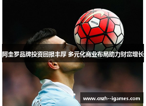 阿圭罗品牌投资回报丰厚 多元化商业布局助力财富增长 阿圭罗品牌投资回报丰厚 多元化商业布局助力财富增长