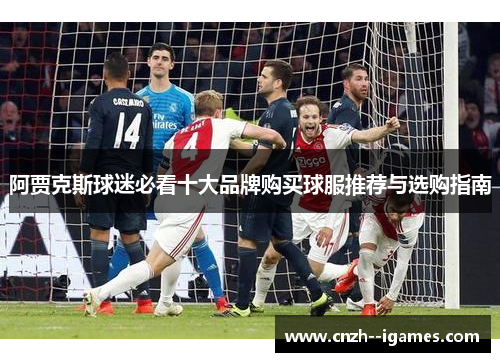 阿贾克斯球迷必看十大品牌购买球服推荐与选购指南 阿贾克斯球迷必看十大品牌购买球服推荐与选购指南