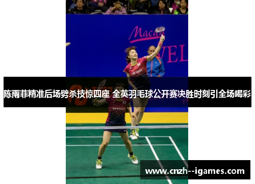 陈雨菲精准后场劈杀技惊四座 全英羽毛球公开赛决胜时刻引全场喝彩 陈雨菲精准后场劈杀技惊四座 全英羽毛球公开赛决胜时刻引全场喝彩