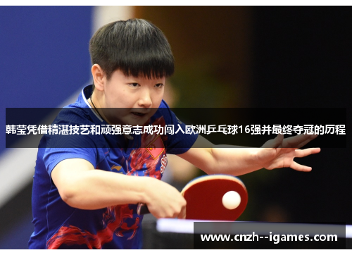 韩莹凭借精湛技艺和顽强意志成功闯入欧洲乒乓球16强并最终夺冠的历程 韩莹凭借精湛技艺和顽强意志成功闯入欧洲乒乓球16强并最终夺冠的历程