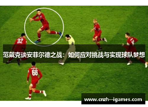 范戴克谈安菲尔德之战：如何应对挑战与实现球队梦想