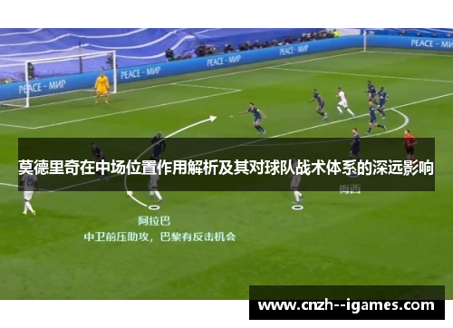 莫德里奇在中场位置作用解析及其对球队战术体系的深远影响 莫德里奇在中场位置作用解析及其对球队战术体系的深远影响