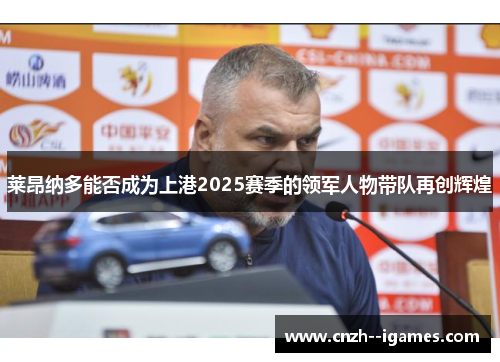 莱昂纳多能否成为上港2025赛季的领军人物带队再创辉煌 莱昂纳多能否成为上港2025赛季的领军人物带队再创辉煌