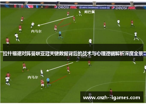 拉什福德对阵曼联亚冠关键数据背后的战术与心理逻辑解析深度全景