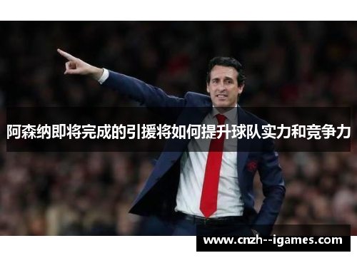 阿森纳即将完成的引援将如何提升球队实力和竞争力 阿森纳即将完成的引援将如何提升球队实力和竞争力