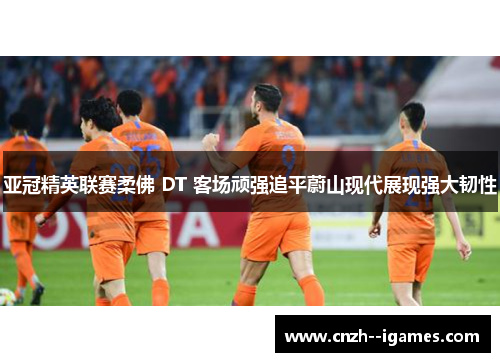 亚冠精英联赛柔佛 DT 客场顽强追平蔚山现代展现强大韧性 亚冠精英联赛柔佛 DT 客场顽强追平蔚山现代展现强大韧性