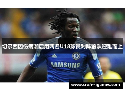切尔西因伤病潮启用两名U18球员对阵狼队迎难而上