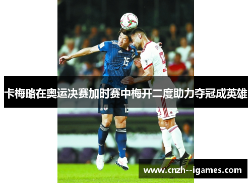 卡梅略在奥运决赛加时赛中梅开二度助力夺冠成英雄 卡梅略在奥运决赛加时赛中梅开二度助力夺冠成英雄