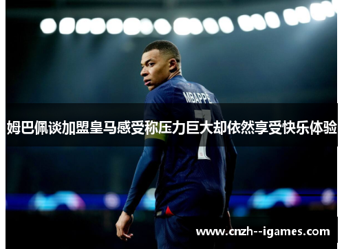 姆巴佩谈加盟皇马感受称压力巨大却依然享受快乐体验 姆巴佩谈加盟皇马感受称压力巨大却依然享受快乐体验