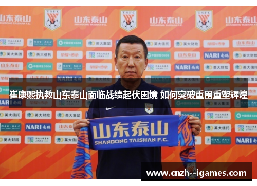 崔康熙执教山东泰山面临战绩起伏困境 如何突破重围重塑辉煌