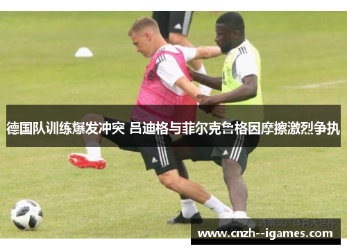 德国队训练爆发冲突 吕迪格与菲尔克鲁格因摩擦激烈争执 德国队训练爆发冲突 吕迪格与菲尔克鲁格因摩擦激烈争执