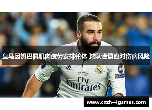 皇马因姆巴佩肌肉疲劳安排轮休 球队谨慎应对伤病风险 皇马因姆巴佩肌肉疲劳安排轮休 球队谨慎应对伤病风险