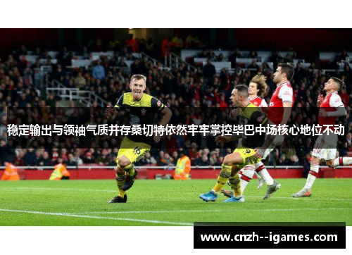 稳定输出与领袖气质并存桑切特依然牢牢掌控毕巴中场核心地位不动