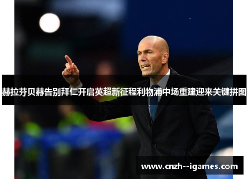 赫拉芬贝赫告别拜仁开启英超新征程利物浦中场重建迎来关键拼图 赫拉芬贝赫告别拜仁开启英超新征程利物浦中场重建迎来关键拼图