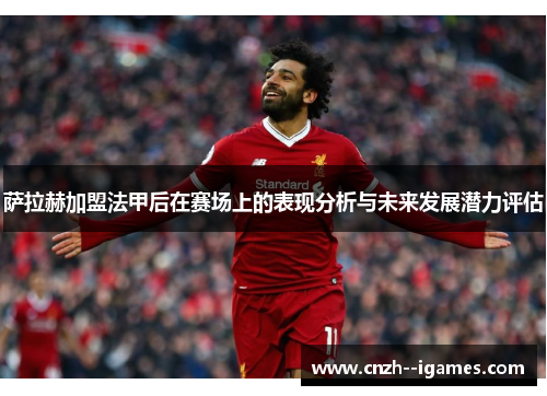 萨拉赫加盟法甲后在赛场上的表现分析与未来发展潜力评估