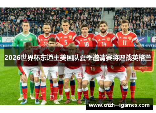 2026世界杯东道主美国队夏季邀请赛将迎战英格兰 2026世界杯东道主美国队夏季邀请赛将迎战英格兰