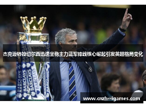 杰克逊转投切尔西迅速坐稳主力蓝军锋线核心崛起引发英超格局变化 杰克逊转投切尔西迅速坐稳主力蓝军锋线核心崛起引发英超格局变化